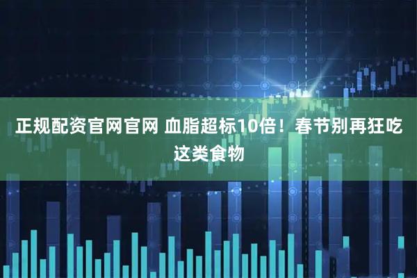 正规配资官网官网 血脂超标10倍！春节别再狂吃这类食物
