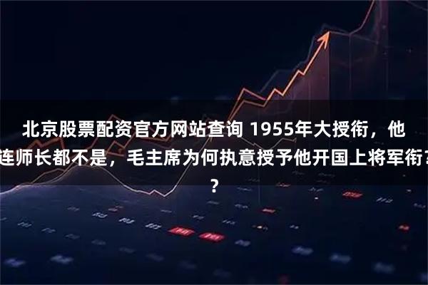 北京股票配资官方网站查询 1955年大授衔，他连师长都不是，毛主席为何执意授予他开国上将军衔？