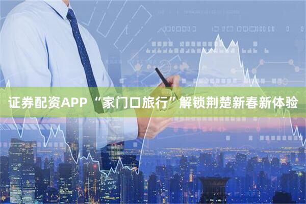 证券配资APP “家门口旅行”解锁荆楚新春新体验