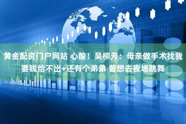 黄金配资门户网站 心酸！吴柳芳：母亲做手术找我要钱给不出+还有个弟弟 曾想去夜场跳舞
