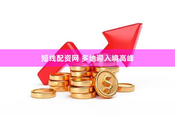 短线配资网 多地迎入境高峰