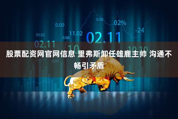 股票配资网官网信息 里弗斯卸任雄鹿主帅 沟通不畅引矛盾