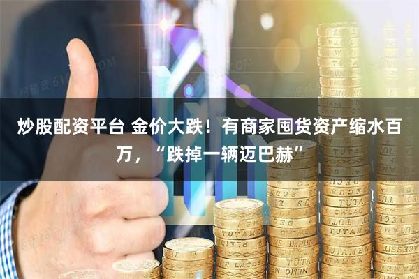 炒股配资平台 金价大跌！有商家囤货资产缩水百万，“跌掉一辆迈巴赫”