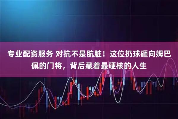 专业配资服务 对抗不是肮脏！这位扔球砸向姆巴佩的门将，背后藏着最硬核的人生