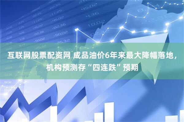 互联网股票配资网 成品油价6年来最大降幅落地，机构预测存“四连跌”预期
