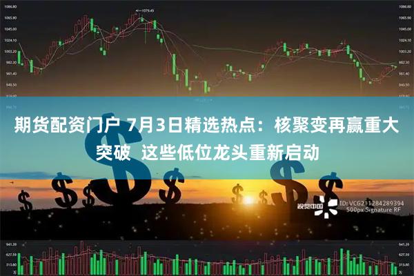 期货配资门户 7月3日精选热点：核聚变再赢重大突破  这些低位龙头重新启动