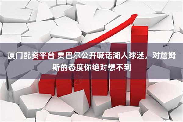 厦门配资平台 贾巴尔公开喊话湖人球迷，对詹姆斯的态度你绝对想不到