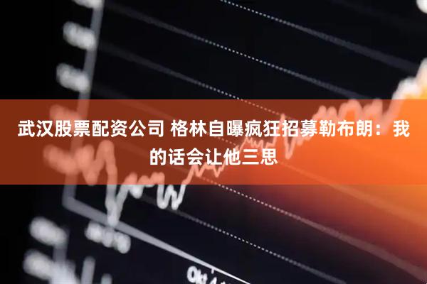 武汉股票配资公司 格林自曝疯狂招募勒布朗：我的话会让他三思