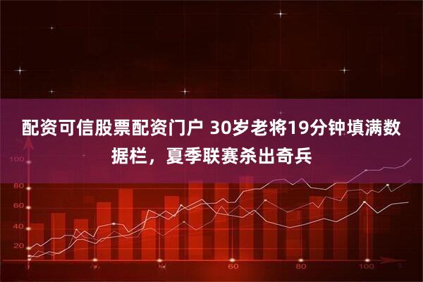 配资可信股票配资门户 30岁老将19分钟填满数据栏，夏季联赛杀出奇兵