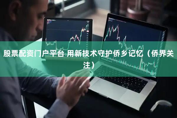 股票配资门户平台 用新技术守护侨乡记忆（侨界关注）