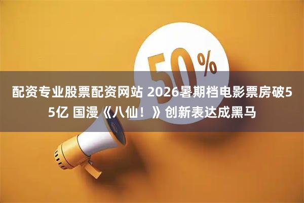 配资专业股票配资网站 2026暑期档电影票房破55亿 国漫《八仙！》创新表达成黑马