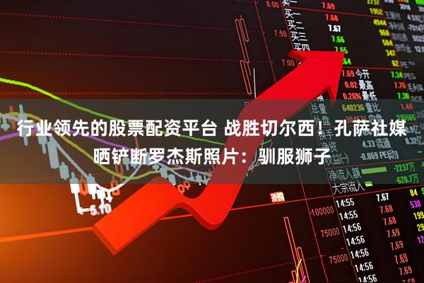 行业领先的股票配资平台 战胜切尔西！孔萨社媒晒铲断罗杰斯照片：驯服狮子