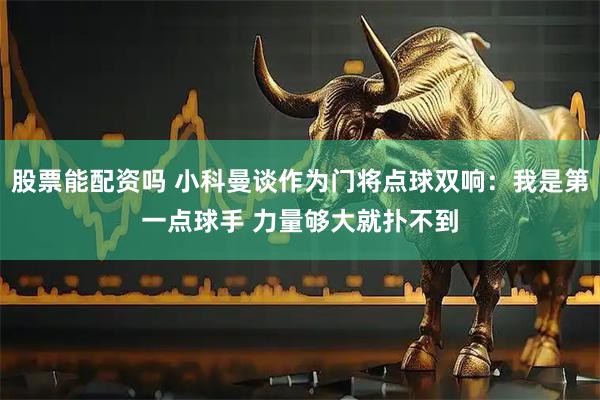 股票能配资吗 小科曼谈作为门将点球双响：我是第一点球手 力量够大就扑不到