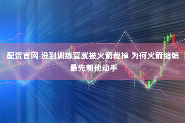 配资官网 没到训练营就被火箭裁掉 为何火箭缩编 最先朝他动手