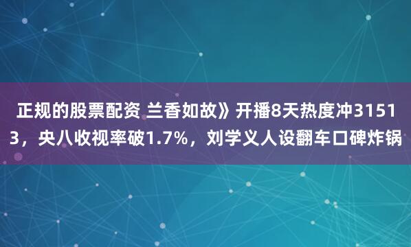 正规的股票配资 兰香如故》开播8天热度冲31513，央八收视率破1.7%，刘学义人设翻车口碑炸锅